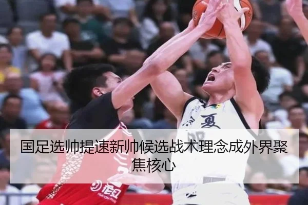 国足选帅提速新帅候选战术理念成外界聚焦核心